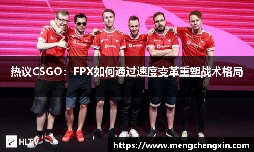 热议CSGO：FPX如何通过速度变革重塑战术格局